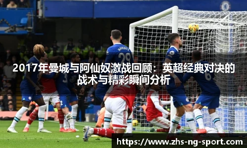 2017年曼城与阿仙奴激战回顾：英超经典对决的战术与精彩瞬间分析