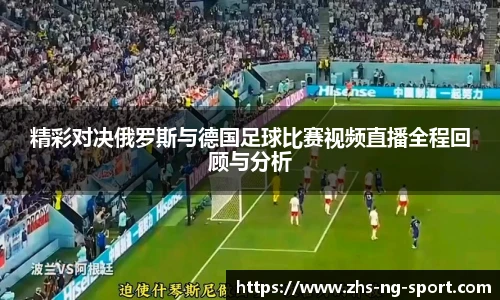 精彩对决俄罗斯与德国足球比赛视频直播全程回顾与分析