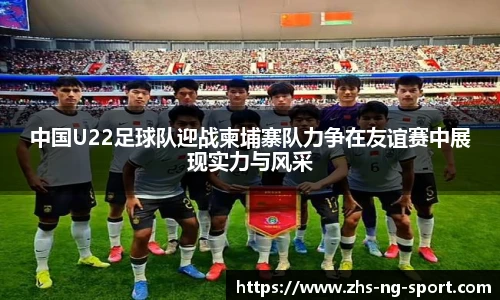 中国U22足球队迎战柬埔寨队力争在友谊赛中展现实力与风采