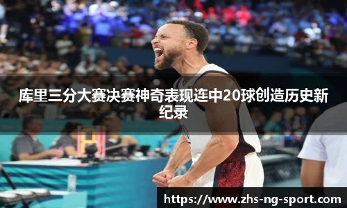 库里三分大赛决赛神奇表现连中20球创造历史新纪录