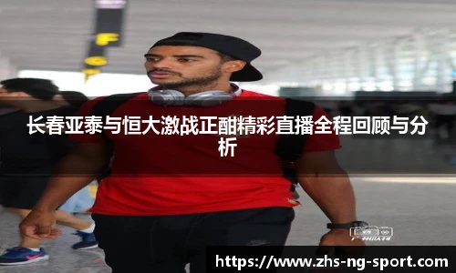 长春亚泰与恒大激战正酣精彩直播全程回顾与分析