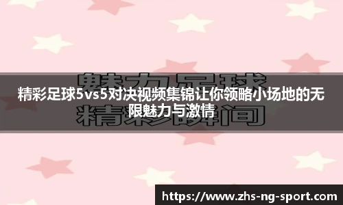 精彩足球5vs5对决视频集锦让你领略小场地的无限魅力与激情